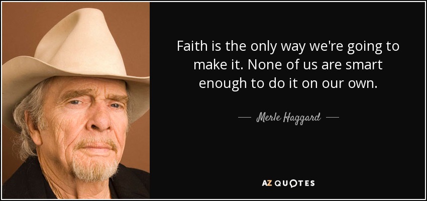 La fe es la única manera de lograrlo. Ninguno de nosotros es lo bastante listo para hacerlo por sí solo. - Merle Haggard