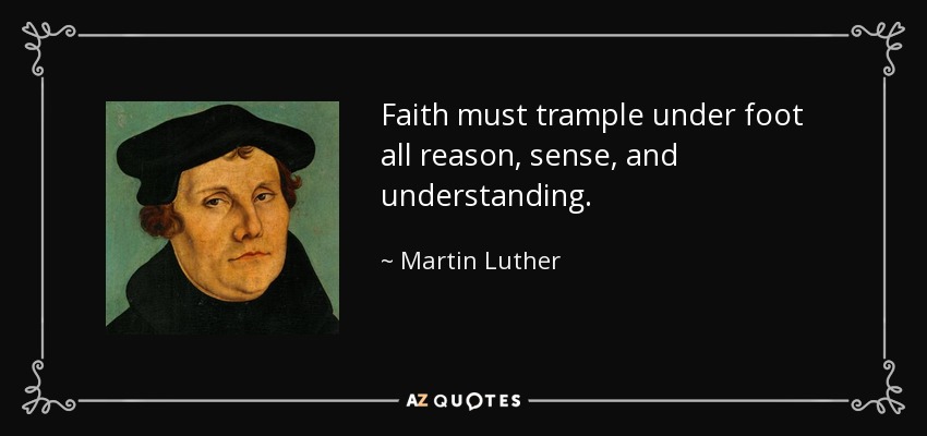 La fe debe pisotear toda razón, sentido y entendimiento. - Martin Luther