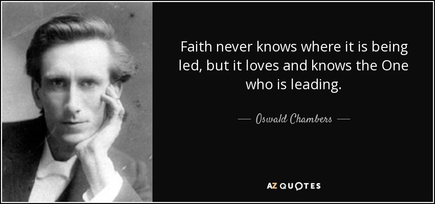 Faith never knows where it is being led, but it loves and knows the One who is leading. - Oswald Chambers