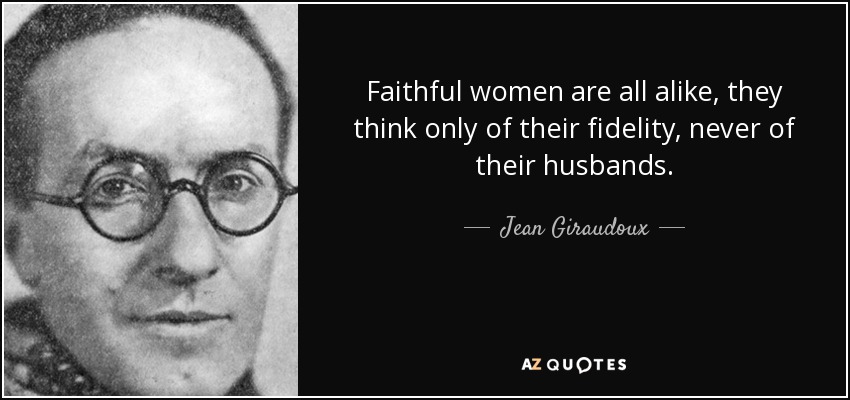 Faithful women are all alike, they think only of their fidelity, never of their husbands. - Jean Giraudoux
