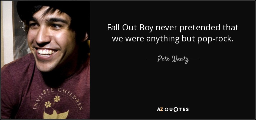 Fall Out Boy never pretended that we were anything but pop-rock. - Pete Wentz