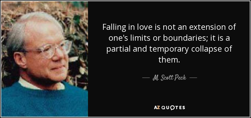 Falling in love is not an extension of one's limits or boundaries; it is a partial and temporary collapse of them. - M. Scott Peck