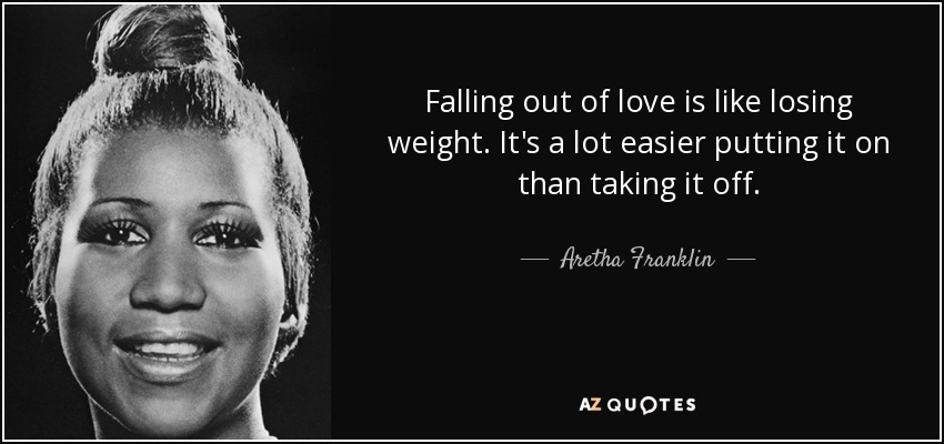 Falling out of love is like losing weight. It's a lot easier putting it on than taking it off. - Aretha Franklin