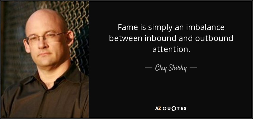 Fame is simply an imbalance between inbound and outbound attention. - Clay Shirky