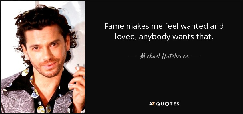 Fame makes me feel wanted and loved, anybody wants that. - Michael Hutchence