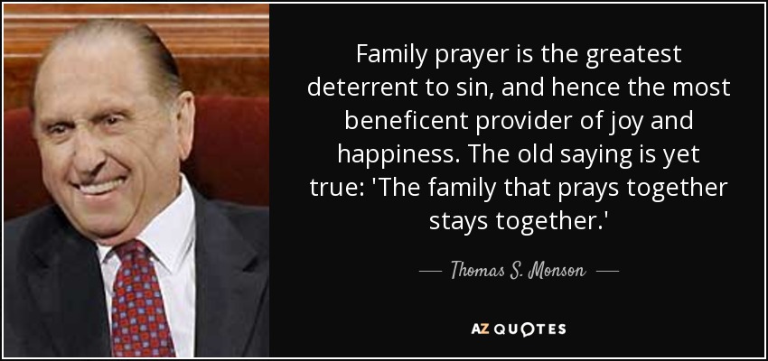 La oración en familia es la mayor disuasión del pecado y, por tanto, la más benéfica proveedora de alegría y felicidad. El viejo dicho sigue siendo cierto: "La familia que reza unida permanece unida". - Thomas S. Monson