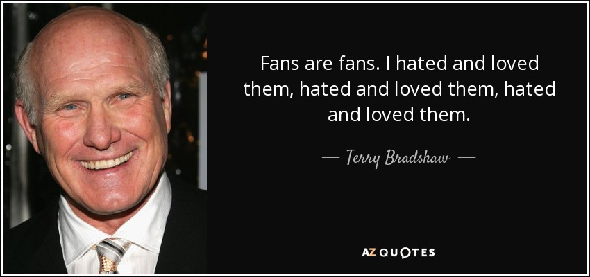 Fans are fans. I hated and loved them, hated and loved them, hated and loved them. - Terry Bradshaw