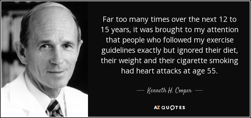 Far too many times over the next 12 to 15 years, it was brought to my attention that people who followed my exercise guidelines exactly but ignored their diet, their weight and their cigarette smoking had heart attacks at age 55. - Kenneth H. Cooper