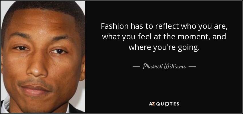 Fashion has to reflect who you are, what you feel at the moment, and where you're going. - Pharrell Williams