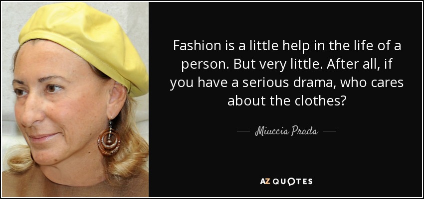 Fashion is a little help in the life of a person. But very little. After all, if you have a serious drama, who cares about the clothes? - Miuccia Prada