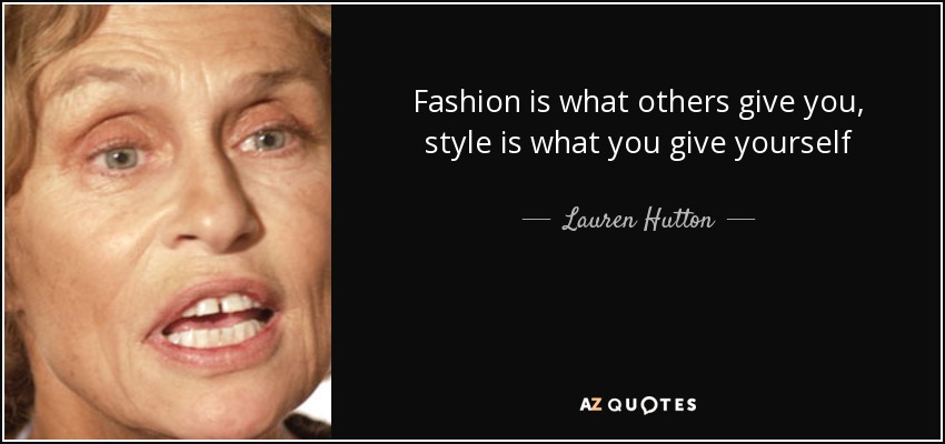 Fashion is what others give you, style is what you give yourself - Lauren Hutton