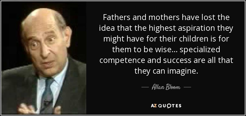 Los padres y las madres han perdido la idea de que la máxima aspiración que pueden tener para sus hijos es que sean sabios... la competencia especializada y el éxito son todo lo que pueden imaginar. - Allan Bloom