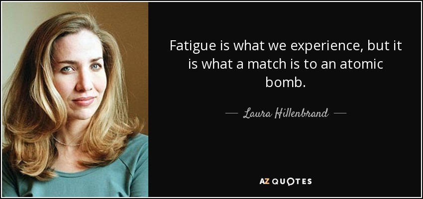 Fatigue is what we experience, but it is what a match is to an atomic bomb. - Laura Hillenbrand