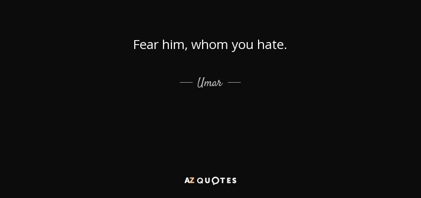 Fear him, whom you hate. - Umar