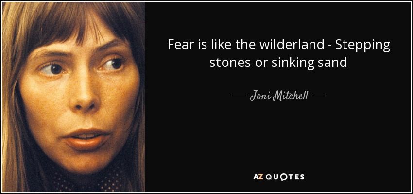 Fear is like the wilderland - Stepping stones or sinking sand - Joni Mitchell