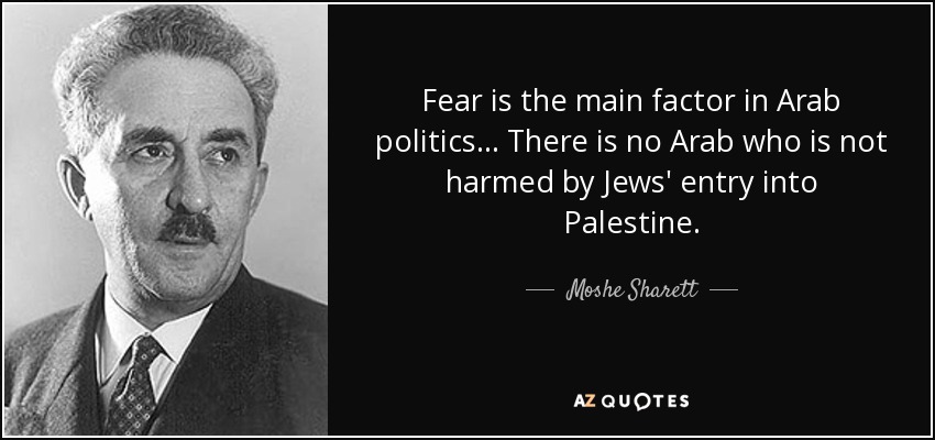 Fear is the main factor in Arab politics... There is no Arab who is not harmed by Jews' entry into Palestine. - Moshe Sharett