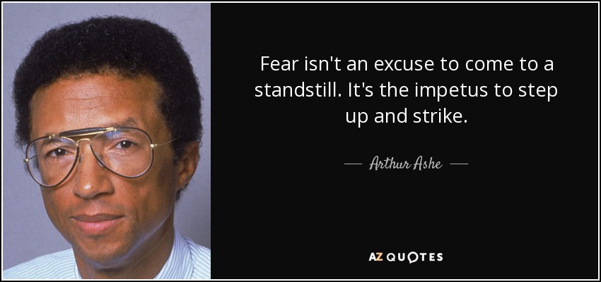 Fear isn't an excuse to come to a standstill. It's the impetus to step up and strike. - Arthur Ashe