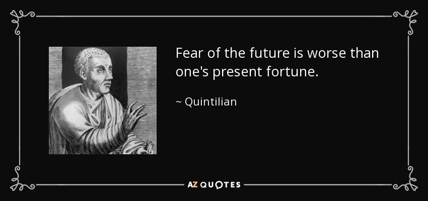 Fear of the future is worse than one's present fortune. - Quintilian