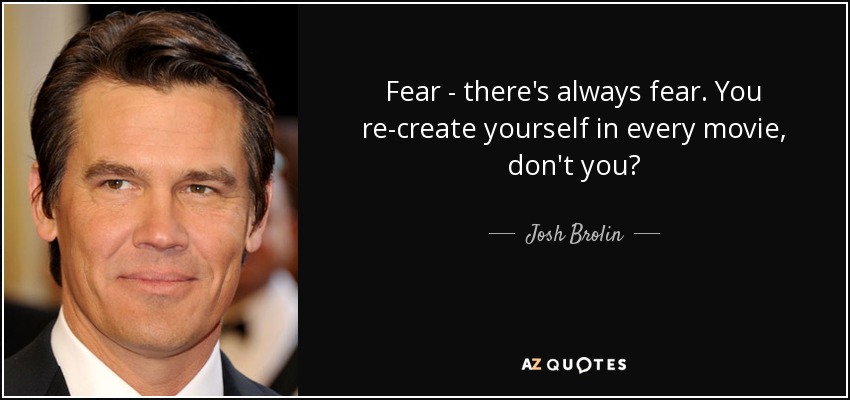 Fear - there's always fear. You re-create yourself in every movie, don't you? - Josh Brolin