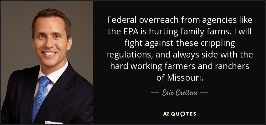 Federal overreach from agencies like the EPA is hurting family farms. I will fight against these crippling regulations, and always side with the hard working farmers and ranchers of Missouri. - Eric Greitens