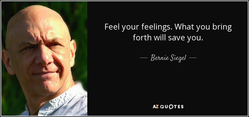 Feel your feelings. What you bring forth will save you. - Bernie Siegel