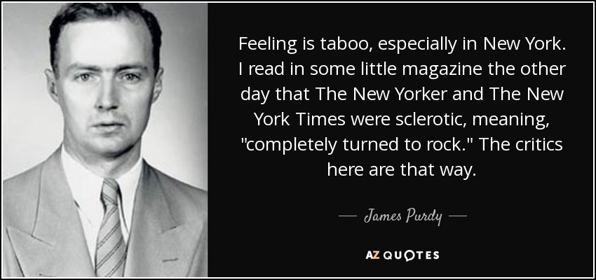 Feeling is taboo, especially in New York. I read in some little magazine the other day that The New Yorker and The New York Times were sclerotic, meaning, 