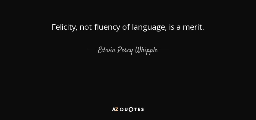 Felicity, not fluency of language, is a merit. - Edwin Percy Whipple