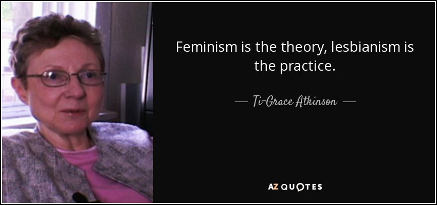 Feminism is the theory, lesbianism is the practice. - Ti-Grace Atkinson