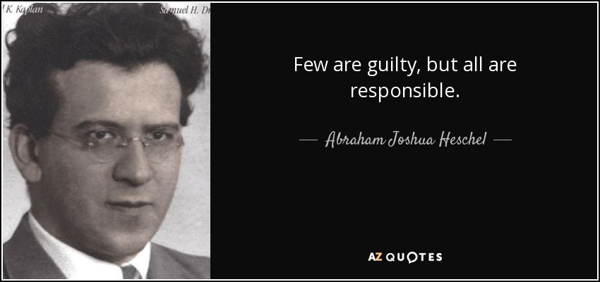 Few are guilty, but all are responsible. - Abraham Joshua Heschel