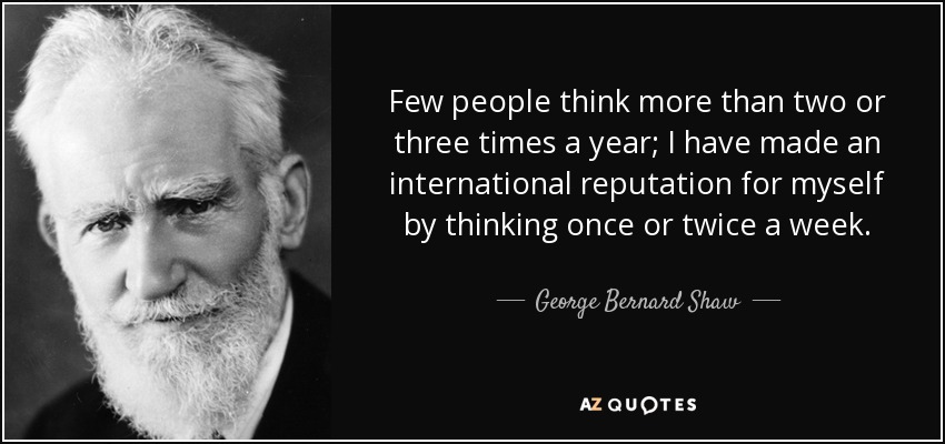 Few people think more than two or three times a year; I have made an international reputation for myself by thinking once or twice a week. - George Bernard Shaw