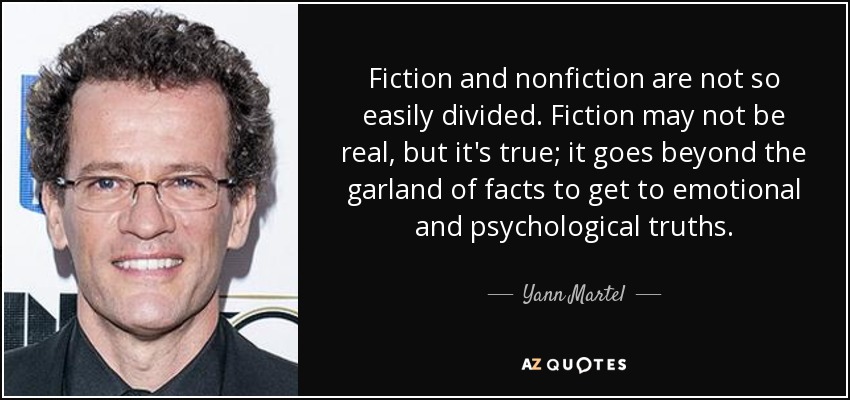 Fiction and nonfiction are not so easily divided. Fiction may not be real, but it's true; it goes beyond the garland of facts to get to emotional and psychological truths. - Yann Martel