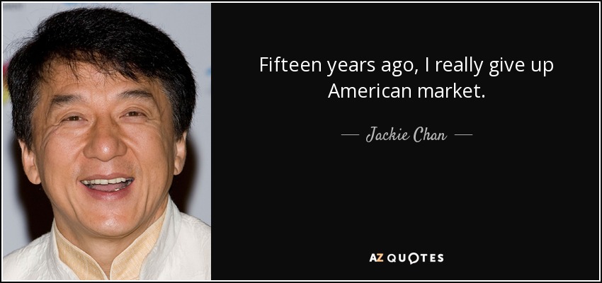 Fifteen years ago, I really give up American market. - Jackie Chan