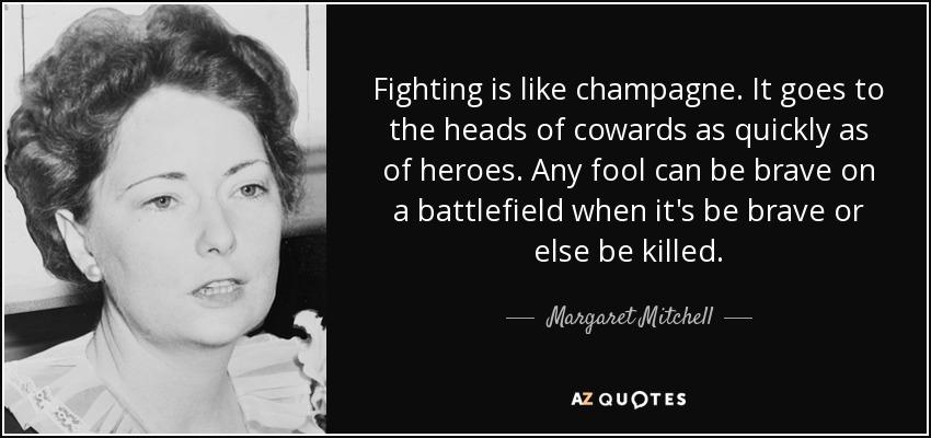 Fighting is like champagne. It goes to the heads of cowards as quickly as of heroes. Any fool can be brave on a battlefield when it's be brave or else be killed. - Margaret Mitchell