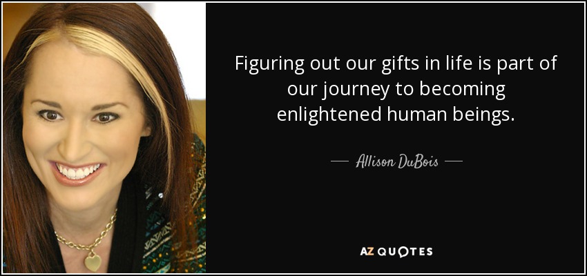 Figuring out our gifts in life is part of our journey to becoming enlightened human beings. - Allison DuBois