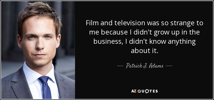 Film and television was so strange to me because I didn't grow up in the business, I didn't know anything about it. - Patrick J. Adams