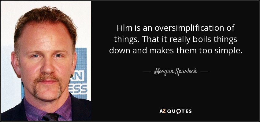 Film is an oversimplification of things. That it really boils things down and makes them too simple. - Morgan Spurlock