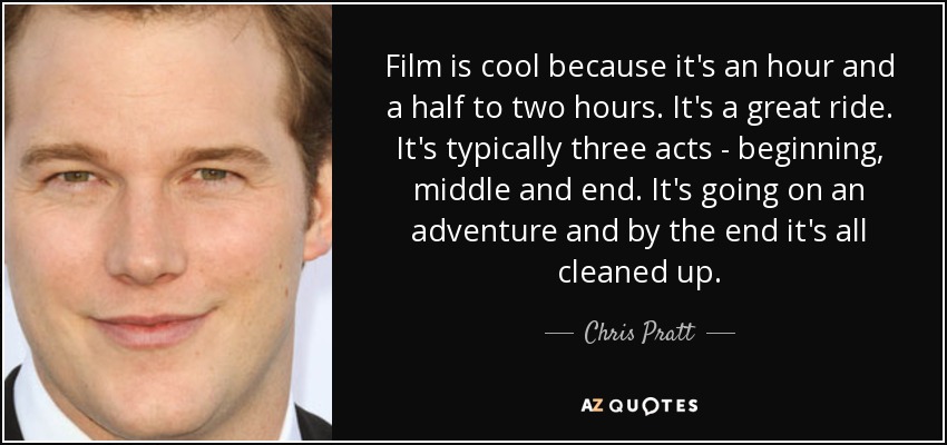 Film is cool because it's an hour and a half to two hours. It's a great ride. It's typically three acts - beginning, middle and end. It's going on an adventure and by the end it's all cleaned up. - Chris Pratt