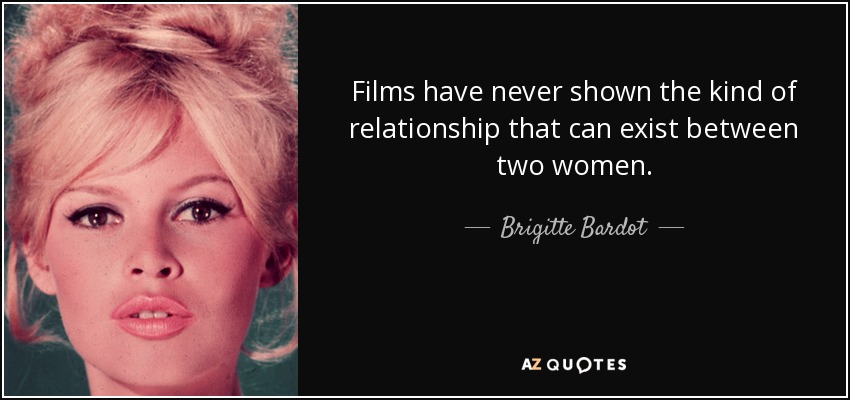 Films have never shown the kind of relationship that can exist between two women. - Brigitte Bardot