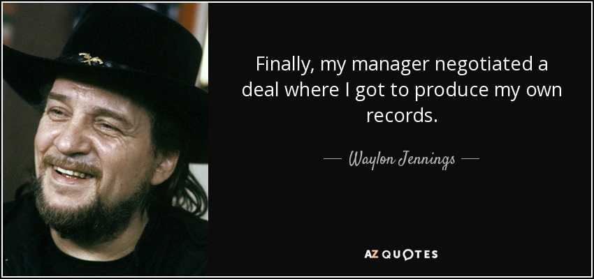 Finally, my manager negotiated a deal where I got to produce my own records. - Waylon Jennings