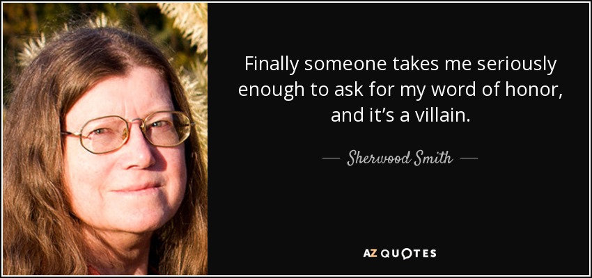 Finally someone takes me seriously enough to ask for my word of honor, and it’s a villain. - Sherwood Smith