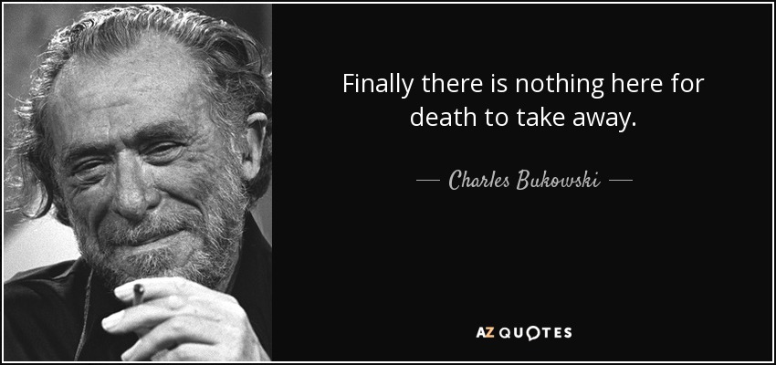 Finally there is nothing here for death to take away. - Charles Bukowski