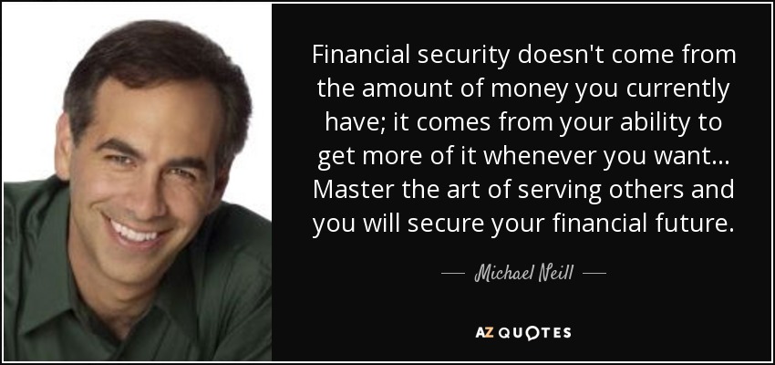 La seguridad financiera no viene de la cantidad de dinero que tienes actualmente; viene de tu capacidad para conseguir más cuando quieras... Domina el arte de servir a los demás y asegurarás tu futuro financiero. - Michael Neill