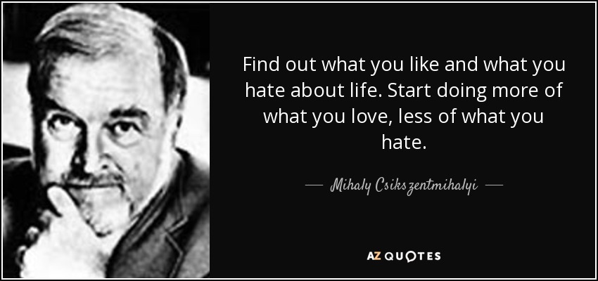 Find out what you like and what you hate about life. Start doing more of what you love, less of what you hate. - Mihaly Csikszentmihalyi