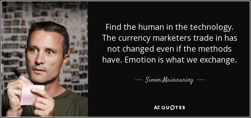 Find the human in the technology. The currency marketers trade in has not changed even if the methods have. Emotion is what we exchange. - Simon Mainwaring