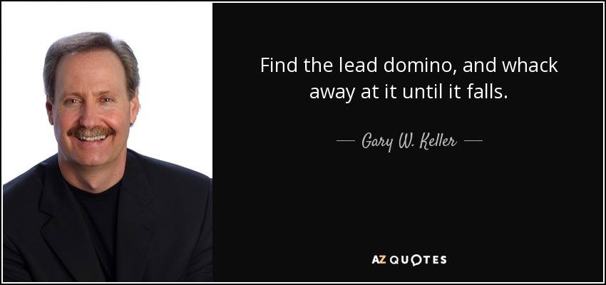 Find the lead domino, and whack away at it until it falls. - Gary W. Keller