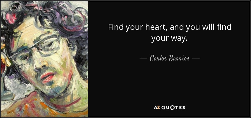 Find your heart, and you will find your way. - Carlos Barrios