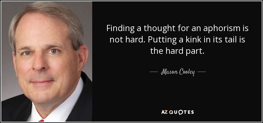 Finding a thought for an aphorism is not hard. Putting a kink in its tail is the hard part. - Mason Cooley