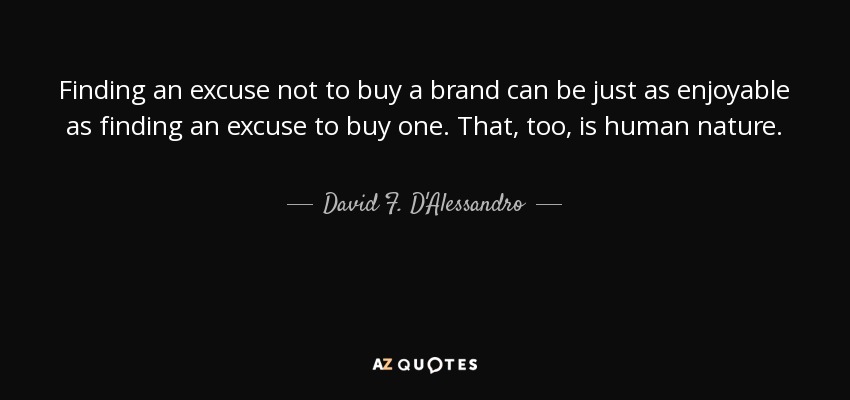 Finding an excuse not to buy a brand can be just as enjoyable as finding an excuse to buy one. That, too, is human nature. - David F. D'Alessandro