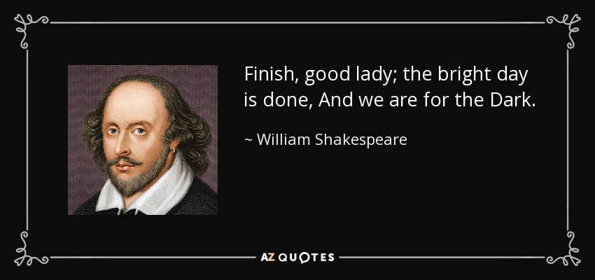 Finish, good lady; the bright day is done, And we are for the Dark. - William Shakespeare