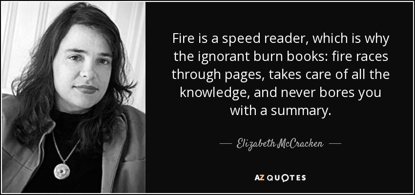 Fire is a speed reader, which is why the ignorant burn books: fire races through pages, takes care of all the knowledge, and never bores you with a summary. - Elizabeth McCracken